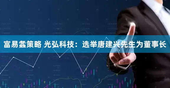 富易螽策略 光弘科技：选举唐建兴先生为董事长