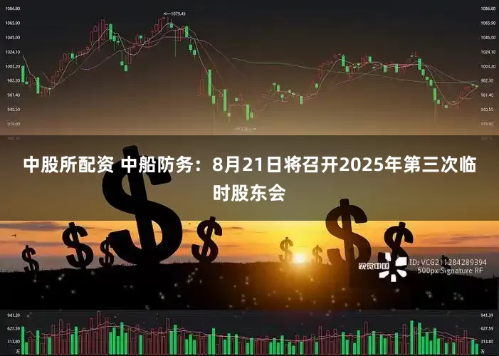 中股所配资 中船防务：8月21日将召开2025年第三次临时股东会