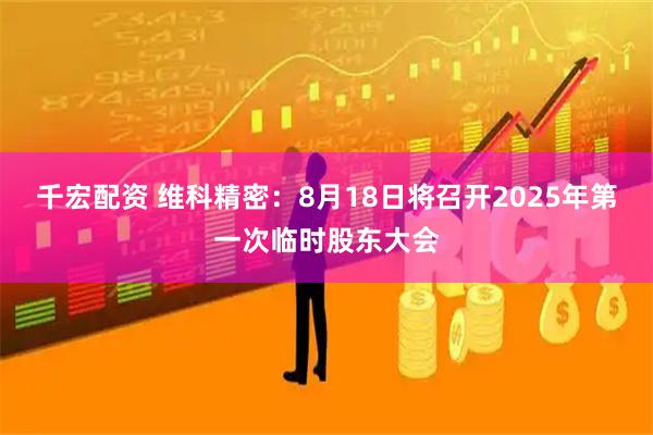 千宏配资 维科精密：8月18日将召开2025年第一次临时股东大会