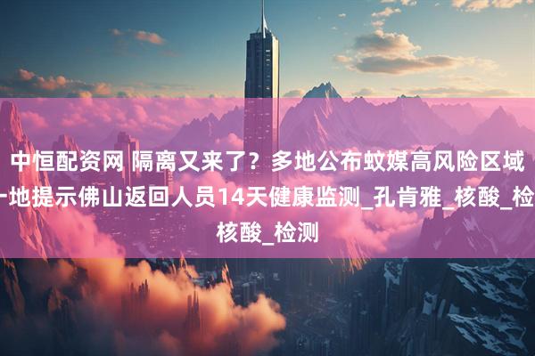 中恒配资网 隔离又来了？多地公布蚊媒高风险区域 一地提示佛山返回人员14天健康监测_孔肯雅_核酸_检测