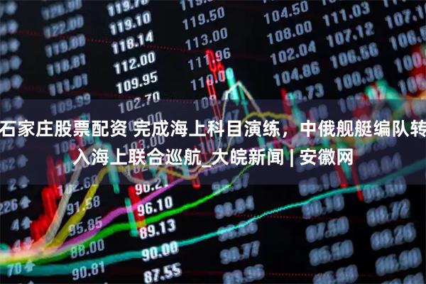 石家庄股票配资 完成海上科目演练，中俄舰艇编队转入海上联合巡航_大皖新闻 | 安徽网