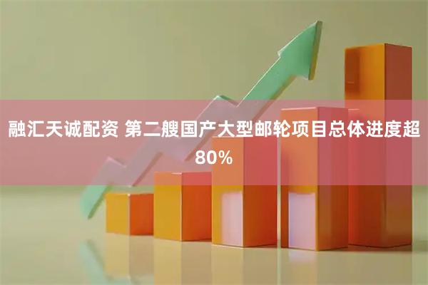 融汇天诚配资 第二艘国产大型邮轮项目总体进度超80%