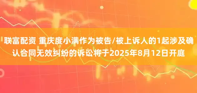 联富配资 重庆度小满作为被告/被上诉人的1起涉及确认合同无效纠纷的诉讼将于2025年8月12日开庭