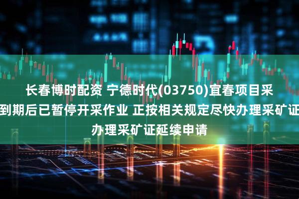 长春博时配资 宁德时代(03750)宜春项目采矿许可证到期后已暂停开采作业 正按相关规定尽快办理采矿证延续申请