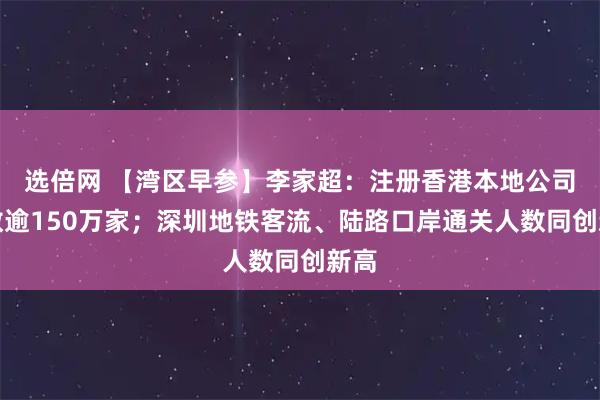 选倍网 【湾区早参】李家超：注册香港本地公司总数逾150万家；深圳地铁客流、陆路口岸通关人数同创新高