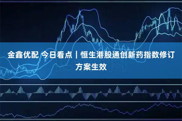 金鑫优配 今日看点｜恒生港股通创新药指数修订方案生效