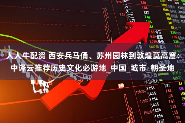 人人牛配资 西安兵马俑、苏州园林到敦煌莫高窟：中译云推荐历史文化必游地_中国_城市_朝圣地