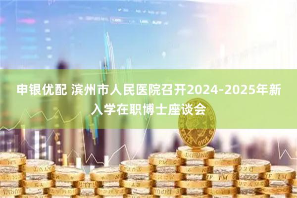 申银优配 滨州市人民医院召开2024-2025年新入学在职博士座谈会