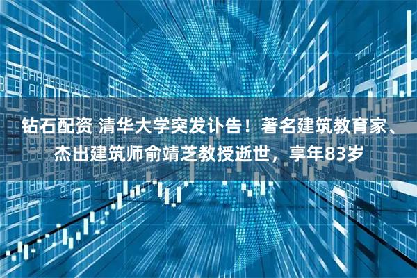 钻石配资 清华大学突发讣告！著名建筑教育家、杰出建筑师俞靖芝教授逝世，享年83岁