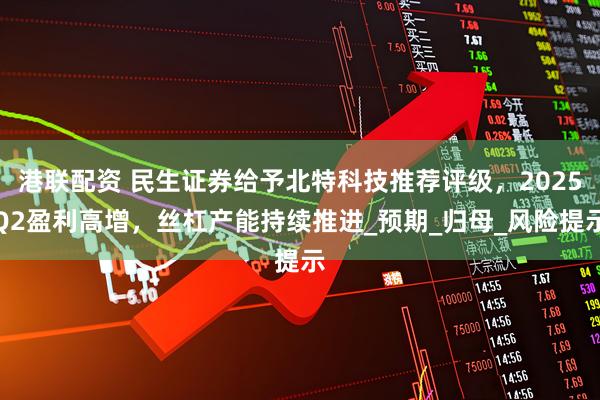 港联配资 民生证券给予北特科技推荐评级，2025Q2盈利高增，丝杠产能持续推进_预期_归母_风险提示