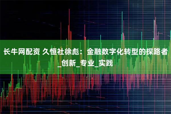 长牛网配资 久恒社徐彪：金融数字化转型的探路者_创新_专业_实践