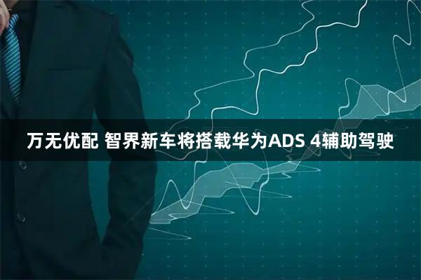 万无优配 智界新车将搭载华为ADS 4辅助驾驶