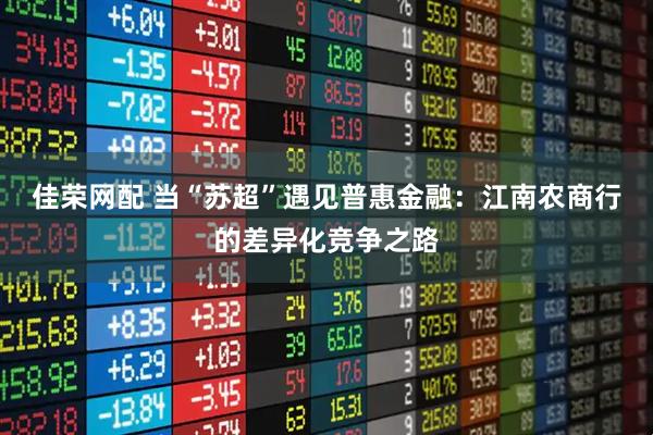 佳荣网配 当“苏超”遇见普惠金融：江南农商行的差异化竞争之路