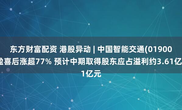 东方财富配资 港股异动 | 中国智能交通(01900)盈喜后涨超77% 预计中期取得股东应占溢利约3.61亿元