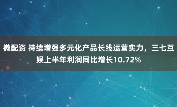 微配资 持续增强多元化产品长线运营实力，三七互娱上半年利润同比增长10.72%