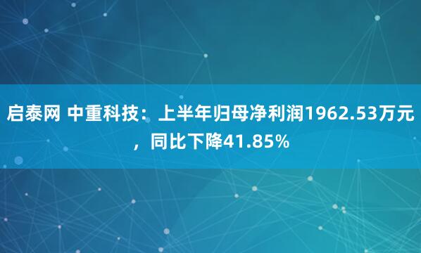 启泰网 中重科技：上半年归母净利润1962.53万元，同比下降41.85%