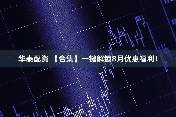 华泰配资 【合集】一键解锁8月优惠福利！