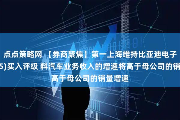 点点策略网 【券商聚焦】第一上海维持比亚迪电子(00285)买入评级 料汽车业务收入的增速将高于母公司的销量增速