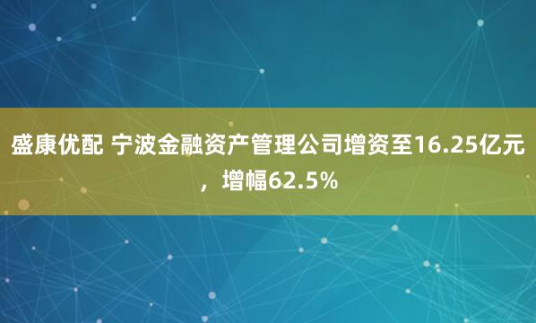 盛康优配 宁波金融资产管理公司增资至16.25亿元，增幅62.5%