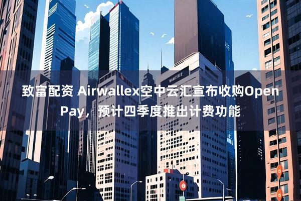 致富配资 Airwallex空中云汇宣布收购OpenPay，预计四季度推出计费功能