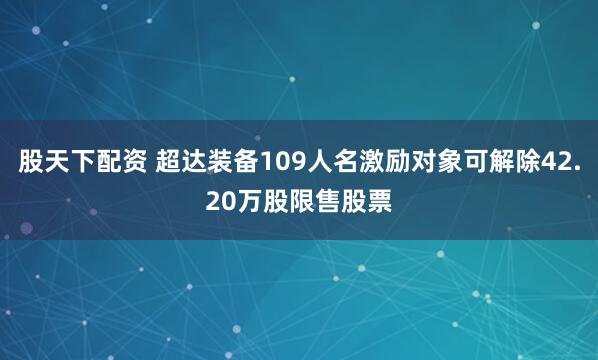 股天下配资 超达装备109人名激励对象可解除42.20万股限售股票