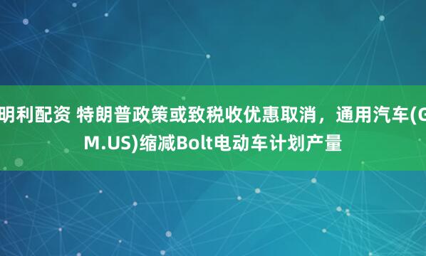 明利配资 特朗普政策或致税收优惠取消，通用汽车(GM.US)缩减Bolt电动车计划产量