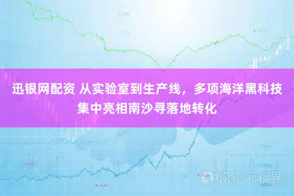 迅银网配资 从实验室到生产线，多项海洋黑科技集中亮相南沙寻落地转化