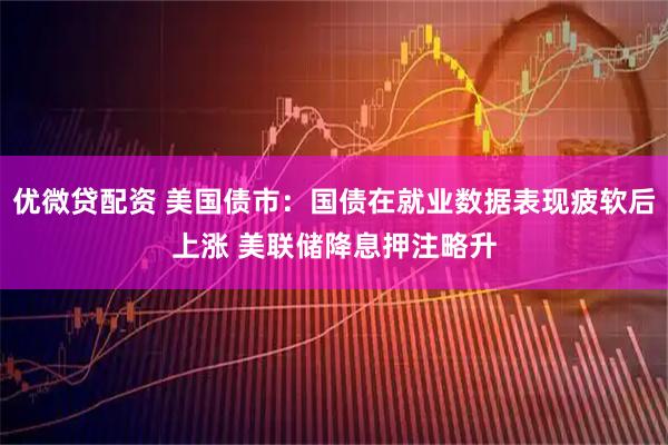 优微贷配资 美国债市：国债在就业数据表现疲软后上涨 美联储降息押注略升