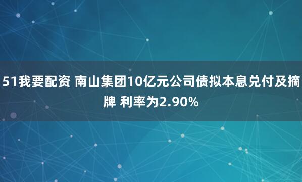 51我要配资 南山集团10亿元公司债拟本息兑付及摘牌 利率为2.90%