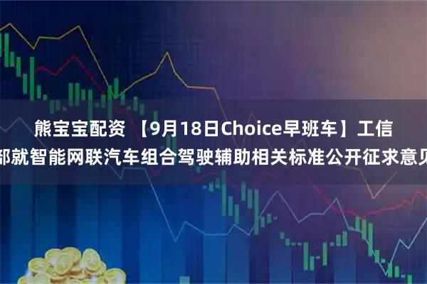 熊宝宝配资 【9月18日Choice早班车】工信部就智能网联汽车组合驾驶辅助相关标准公开征求意见