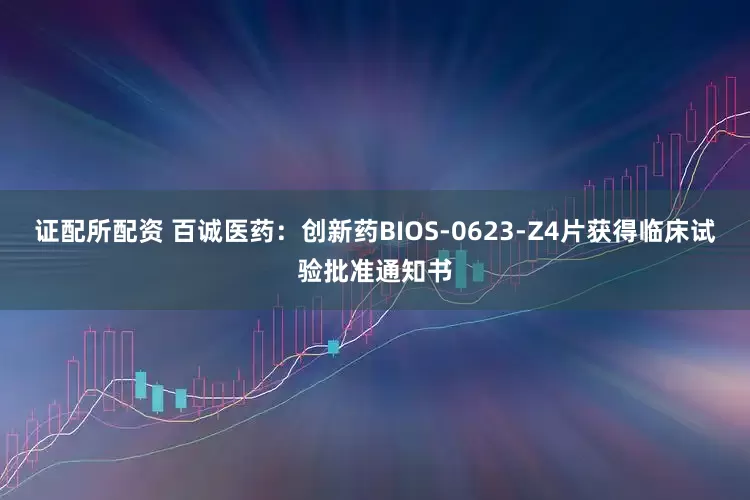 证配所配资 百诚医药：创新药BIOS-0623-Z4片获得临床试验批准通知书