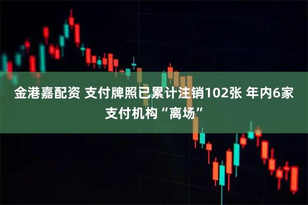 金港嘉配资 支付牌照已累计注销102张 年内6家支付机构“离场”