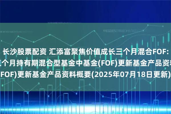 长沙股票配资 汇添富聚焦价值成长三个月混合FOF: 汇添富聚焦价值成长三个月持有期混合型基金中基金(FOF)更新基金产品资料概要(2025年07月18日更新)