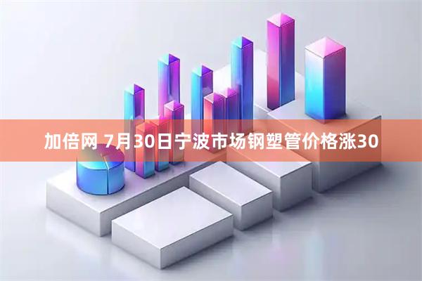 加倍网 7月30日宁波市场钢塑管价格涨30