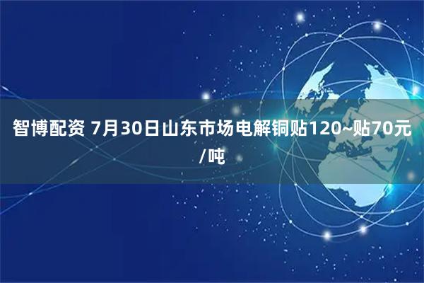 智博配资 7月30日山东市场电解铜贴120~贴70元/吨