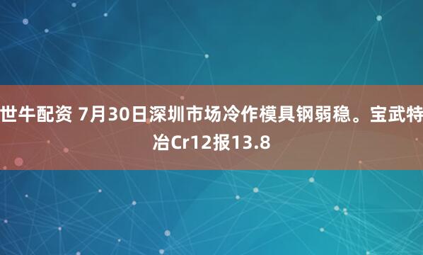 世牛配资 7月30日深圳市场冷作模具钢弱稳。宝武特冶Cr12报13.8