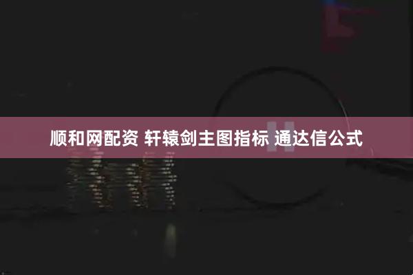 顺和网配资 轩辕剑主图指标 通达信公式