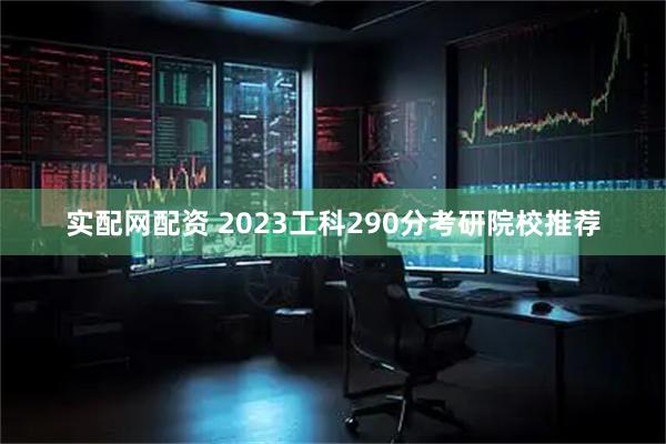 实配网配资 2023工科290分考研院校推荐