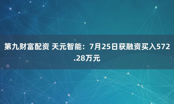 第九财富配资 天元智能：7月25日获融资买入572.28万元