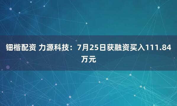 钿楷配资 力源科技：7月25日获融资买入111.84万元
