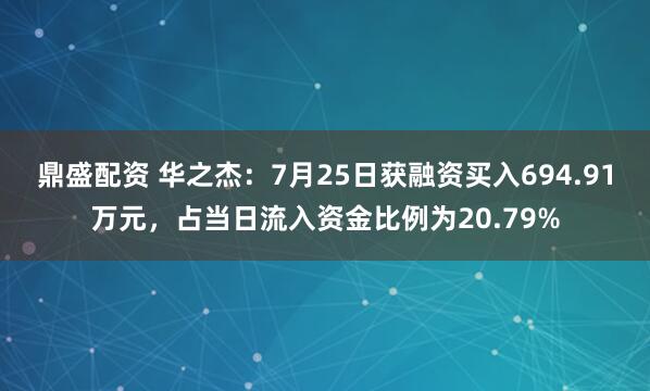 鼎盛配资 华之杰：7月25日获融资买入694.91万元，占当日流入资金比例为20.79%