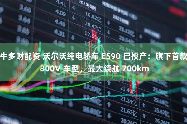 牛多财配资 沃尔沃纯电轿车 ES90 已投产：旗下首款 800V 车型，最大续航 700km