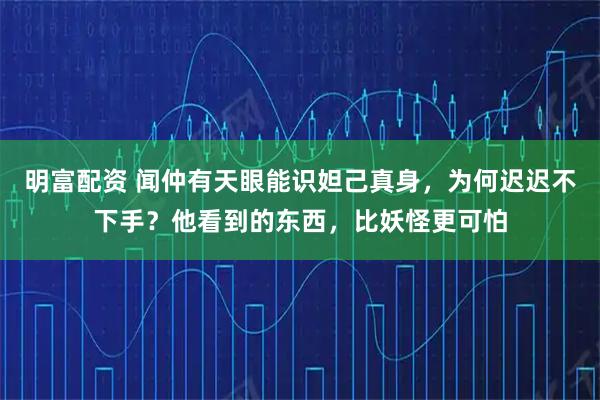 明富配资 闻仲有天眼能识妲己真身，为何迟迟不下手？他看到的东西，比妖怪更可怕