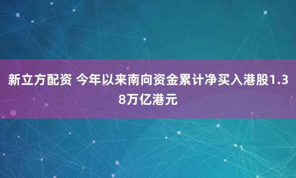 新立方配资 今年以来南向资金累计净买入港股1.38万亿港元