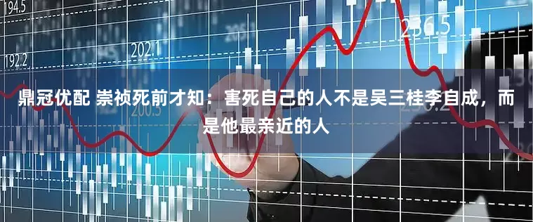 鼎冠优配 崇祯死前才知：害死自己的人不是吴三桂李自成，而是他最亲近的人