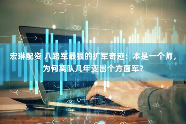 宏琳配资 八路军最狠的扩军奇迹：本是一个师，为何离队几年变出个方面军？