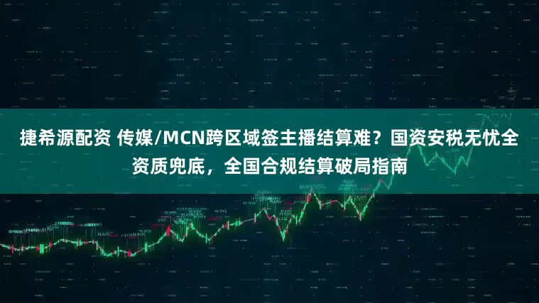 捷希源配资 传媒/MCN跨区域签主播结算难？国资安税无忧全资质兜底，全国合规结算破局指南