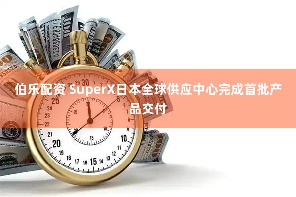 伯乐配资 SuperX日本全球供应中心完成首批产品交付