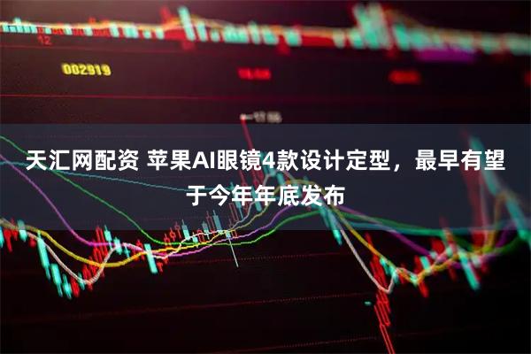 天汇网配资 苹果AI眼镜4款设计定型，最早有望于今年年底发布